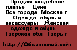 Продам свадебное платье  › Цена ­ 15 000 - Все города, Москва г. Одежда, обувь и аксессуары » Женская одежда и обувь   . Тверская обл.,Тверь г.